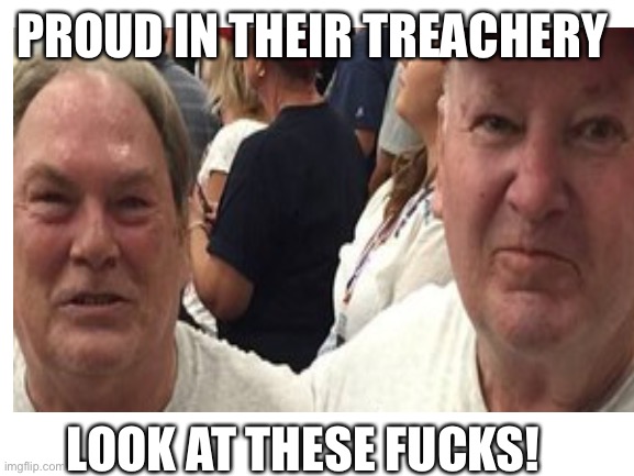 PROUD IN THEIR TREACHERY LOOK AT THESE FUCKS! | made w/ Imgflip meme maker