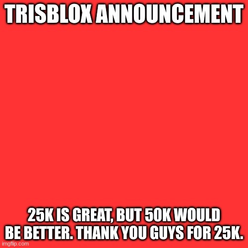 Blank Transparent Square Meme | TRISBLOX ANNOUNCEMENT; 25K IS GREAT, BUT 50K WOULD BE BETTER. THANK YOU GUYS FOR 25K. | image tagged in memes,blank transparent square | made w/ Imgflip meme maker