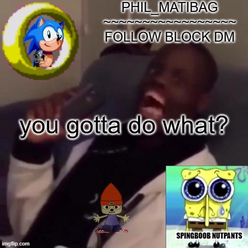 Phil_matibag announcement | you gotta do what? | image tagged in phil_matibag announcement | made w/ Imgflip meme maker