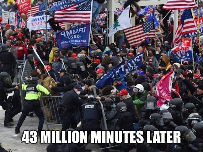 Cop-killer MAGA right wing Capitol Riot January 6th | 43 MILLION MINUTES LATER | image tagged in cop-killer maga right wing capitol riot january 6th | made w/ Imgflip meme maker