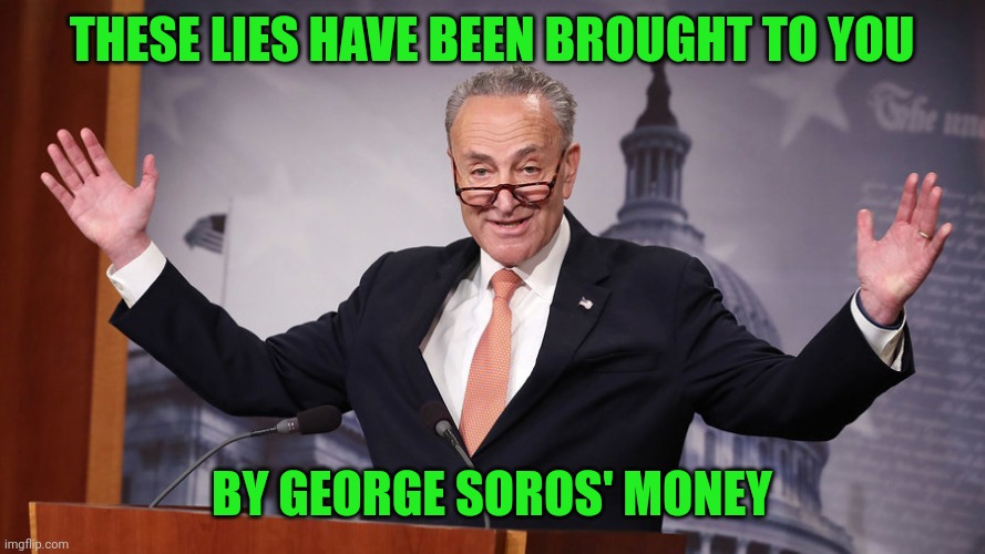 Chuck Schumer | THESE LIES HAVE BEEN BROUGHT TO YOU BY GEORGE SOROS' MONEY | image tagged in chuck schumer | made w/ Imgflip meme maker