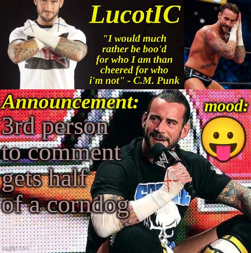LucotIC's "C.M. Punk" announcement temp 16# | 3rd person to comment gets half of a corndog; 😛 | image tagged in lucotic's c m punk announcement temp 16 | made w/ Imgflip meme maker