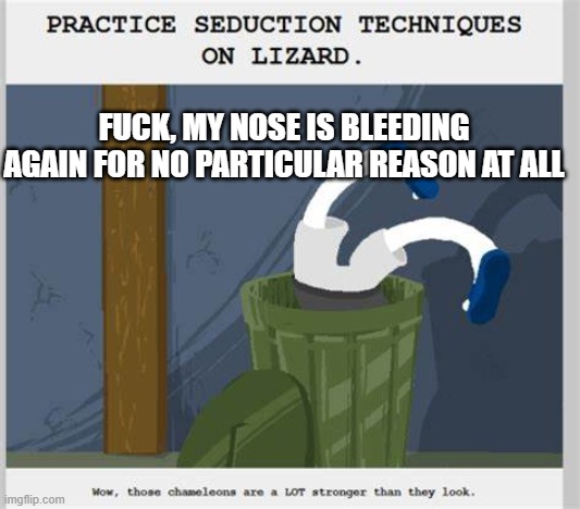........... | FUCK, MY NOSE IS BLEEDING AGAIN FOR NO PARTICULAR REASON AT ALL | image tagged in practice seduction techniques on lizard | made w/ Imgflip meme maker