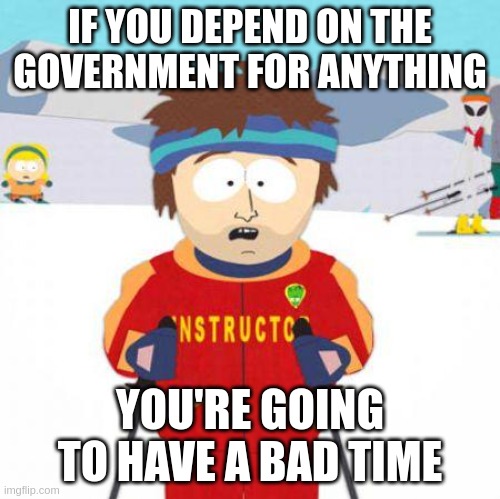 You're gonna have a bad time | IF YOU DEPEND ON THE GOVERNMENT FOR ANYTHING; YOU'RE GOING TO HAVE A BAD TIME | image tagged in you're gonna have a bad time | made w/ Imgflip meme maker