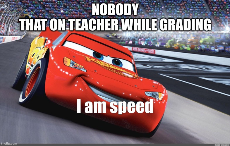 relatable | NOBODY
THAT ON TEACHER WHILE GRADING | image tagged in i am speed | made w/ Imgflip meme maker