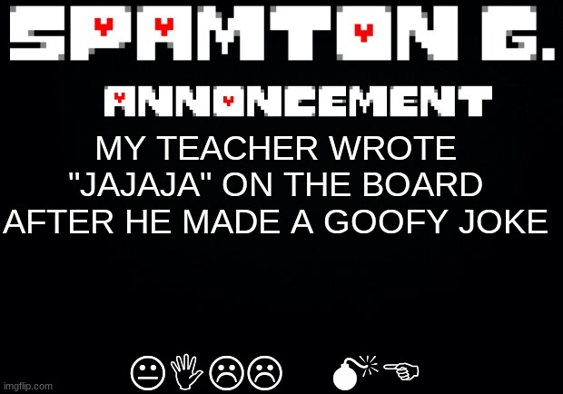 Spamton announcement temp | KILL ME; MY TEACHER WROTE "JAJAJA" ON THE BOARD AFTER HE MADE A GOOFY JOKE | image tagged in spamton announcement temp | made w/ Imgflip meme maker