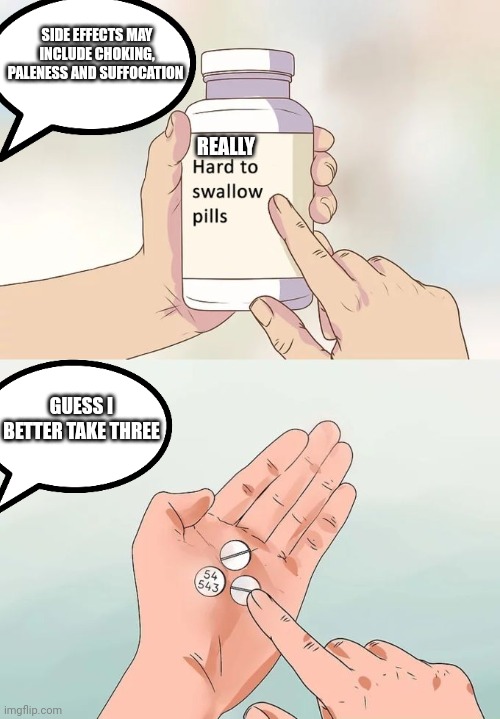 Hard To Swallow Pills Meme | SIDE EFFECTS MAY INCLUDE CHOKING, PALENESS AND SUFFOCATION; REALLY; GUESS I BETTER TAKE THREE | image tagged in memes,hard to swallow pills | made w/ Imgflip meme maker