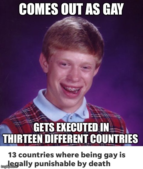 Ok dang- | COMES OUT AS GAY; GETS EXECUTED IN THIRTEEN DIFFERENT COUNTRIES | image tagged in memes,bad luck brian,gay,death,you suck,why are you reading this | made w/ Imgflip meme maker