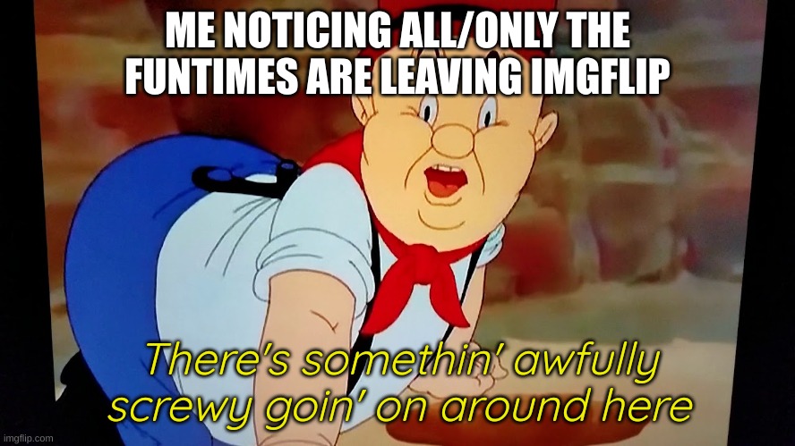 I swear, if a new user comes along with the name "Ennard," I will freak out | ME NOTICING ALL/ONLY THE FUNTIMES ARE LEAVING IMGFLIP | image tagged in elmer fudd there's something awfully screwy going on around here | made w/ Imgflip meme maker