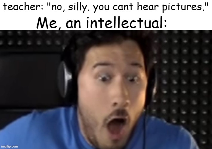 Me, an intellectual:; teacher: "no, silly. you cant hear pictures." | made w/ Imgflip meme maker