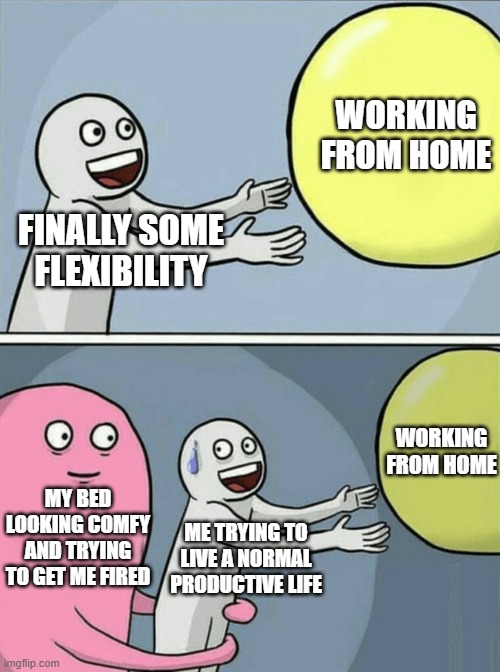 Running Away Balloon Meme | WORKING FROM HOME; FINALLY SOME FLEXIBILITY; WORKING FROM HOME; MY BED LOOKING COMFY AND TRYING TO GET ME FIRED; ME TRYING TO LIVE A NORMAL PRODUCTIVE LIFE | image tagged in memes,running away balloon | made w/ Imgflip meme maker