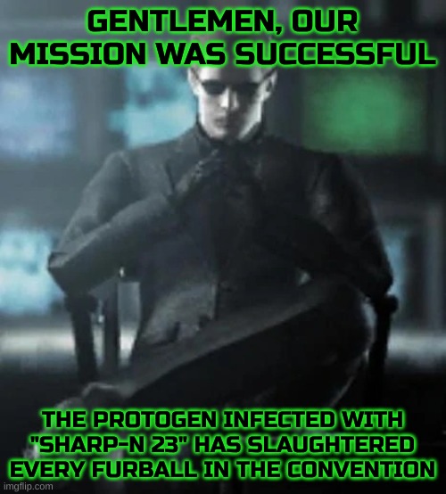 hands folded | GENTLEMEN, OUR MISSION WAS SUCCESSFUL; THE PROTOGEN INFECTED WITH "SHARP-N 23" HAS SLAUGHTERED EVERY FURBALL IN THE CONVENTION | image tagged in hands folded | made w/ Imgflip meme maker