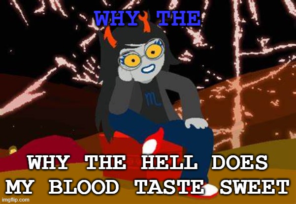 why | WHY THE; WHY THE HELL DOES MY BLOOD TASTE SWEET | image tagged in vriska- no please tell me more | made w/ Imgflip meme maker