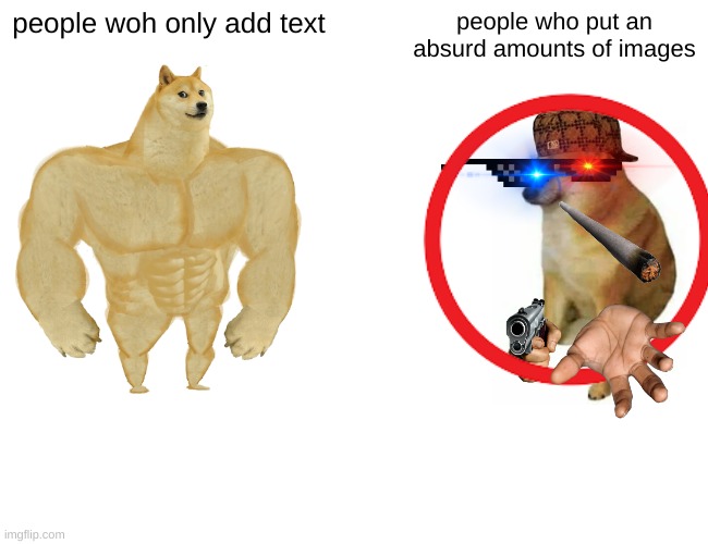 why tho | people woh only add text; people who put an absurd amounts of images | image tagged in buff doge vs cheems | made w/ Imgflip meme maker