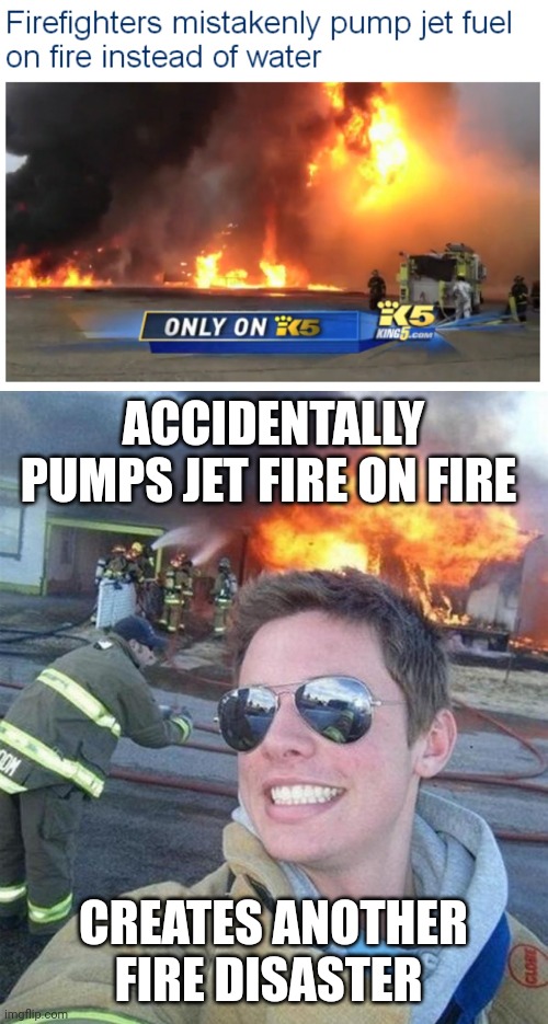 Jet fuel | ACCIDENTALLY PUMPS JET FIRE ON FIRE; CREATES ANOTHER FIRE DISASTER | image tagged in douchebag firefighter,fire,reposts,repost,memes,firefighters | made w/ Imgflip meme maker