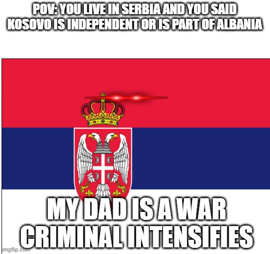 POV: YOU LIVE IN SERBIA AND YOU SAID KOSOVO IS INDEPENDENT OR IS PART OF ALBANIA; MY DAD IS A WAR CRIMINAL INTENSIFIES | made w/ Imgflip meme maker