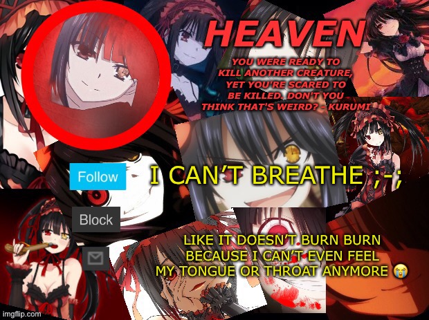 Why must I hurt myself to do this | I CAN’T BREATHE ;-;; LIKE IT DOESN’T BURN BURN BECAUSE I CAN’T EVEN FEEL MY TONGUE OR THROAT ANYMORE 😭 | image tagged in yandere temp created by heaven | made w/ Imgflip meme maker