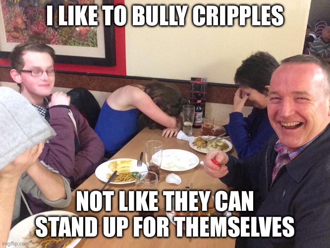 Dad Joke Meme | I LIKE TO BULLY CRIPPLES; NOT LIKE THEY CAN STAND UP FOR THEMSELVES | image tagged in dad joke meme | made w/ Imgflip meme maker