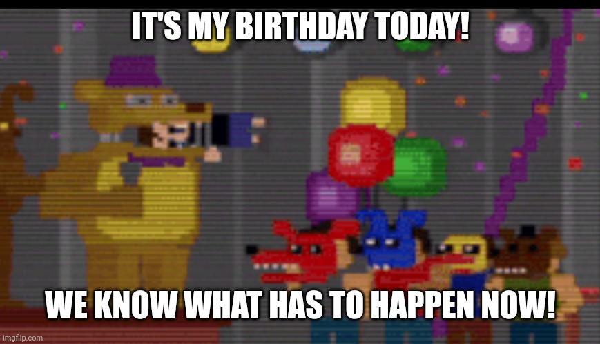 You read the text. It's true. | IT'S MY BIRTHDAY TODAY! WE KNOW WHAT HAS TO HAPPEN NOW! | made w/ Imgflip meme maker