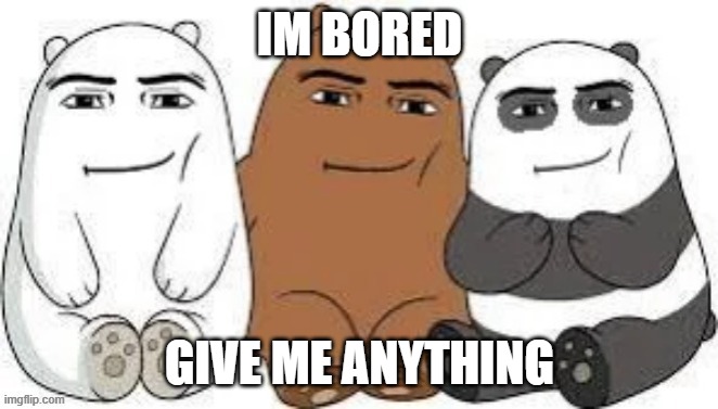 We Bear Man Face | IM BORED; GIVE ME ANYTHING | made w/ Imgflip meme maker