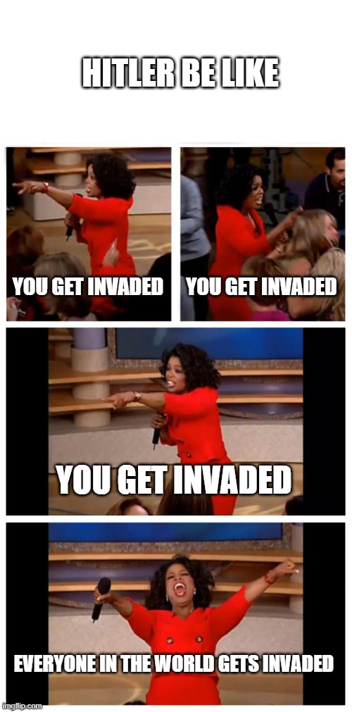 Erica music intensifies. | HITLER BE LIKE; YOU GET INVADED; YOU GET INVADED; YOU GET INVADED; EVERYONE IN THE WORLD GETS INVADED | image tagged in memes,oprah you get a car everybody gets a car | made w/ Imgflip meme maker