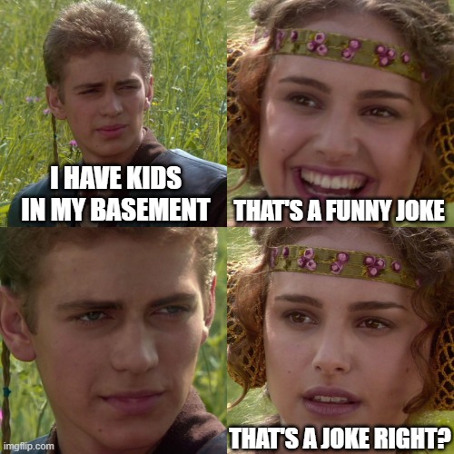 Anakin Padme 4 Panel | I HAVE KIDS IN MY BASEMENT; THAT'S A FUNNY JOKE; THAT'S A JOKE RIGHT? | image tagged in anakin padme 4 panel | made w/ Imgflip meme maker