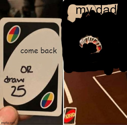 UNO Draw 25 Cards | my dad; come back | image tagged in memes,uno draw 25 cards | made w/ Imgflip meme maker