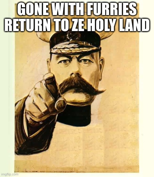 Your Country Needs You | GONE WITH FURRIES
RETURN TO ZE HOLY LAND | image tagged in your country needs you | made w/ Imgflip meme maker