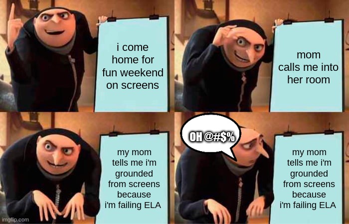 Gru's Plan | i come home for fun weekend on screens; mom calls me into her room; OH @#$%; my mom tells me i'm grounded from screens because i'm failing ELA; my mom tells me i'm grounded from screens because i'm failing ELA | image tagged in memes,gru's plan | made w/ Imgflip meme maker