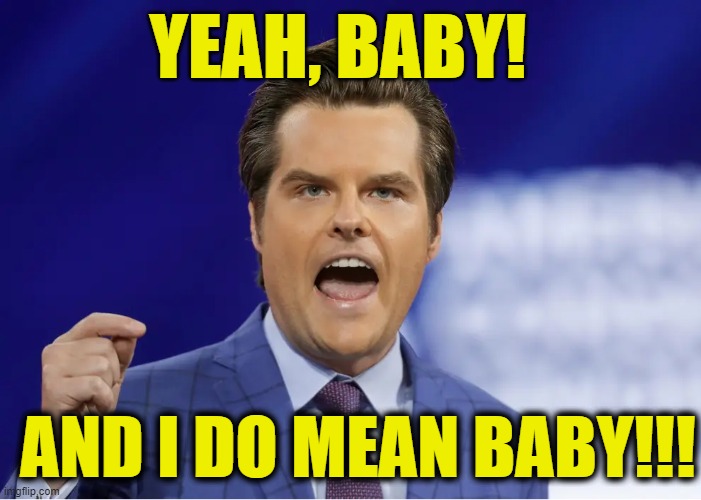 Gaetz | YEAH, BABY! AND I DO MEAN BABY!!! | image tagged in gaetz | made w/ Imgflip meme maker