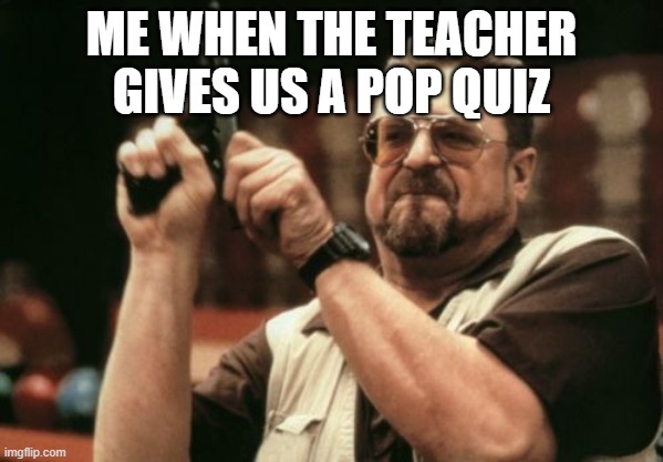 Pop quiz |  ME WHEN THE TEACHER GIVES US A POP QUIZ | image tagged in memes,am i the only one around here | made w/ Imgflip meme maker