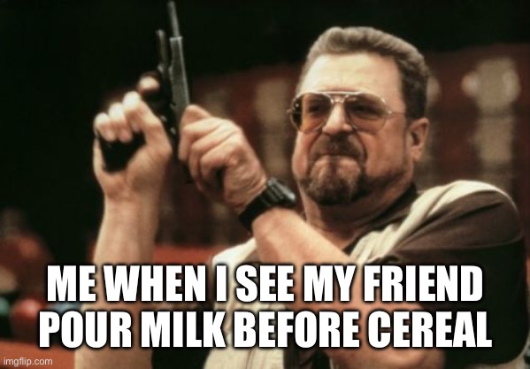 Am I The Only One Around Here | ME WHEN I SEE MY FRIEND POUR MILK BEFORE CEREAL | image tagged in memes,am i the only one around here | made w/ Imgflip meme maker