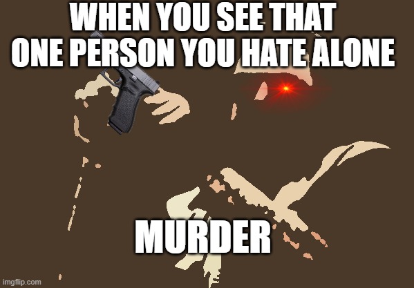 This is true though. | WHEN YOU SEE THAT ONE PERSON YOU HATE ALONE; MURDER | image tagged in memes,am i the only one around here | made w/ Imgflip meme maker