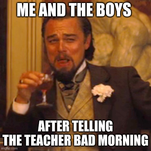 bad morning | ME AND THE BOYS; AFTER TELLING THE TEACHER BAD MORNING | image tagged in memes,laughing leo | made w/ Imgflip meme maker