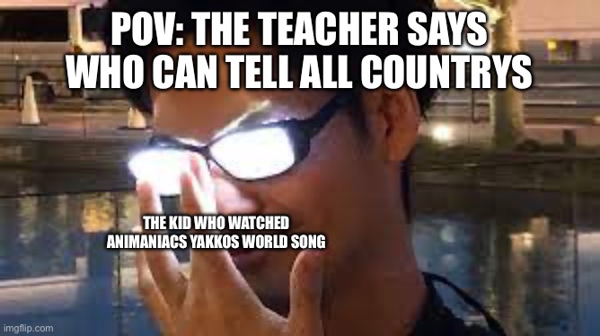 Lets see who understands it | POV: THE TEACHER SAYS WHO CAN TELL ALL COUNTRYS; THE KID WHO WATCHED ANIMANIACS YAKKOS WORLD SONG | image tagged in anime glasses flash | made w/ Imgflip meme maker