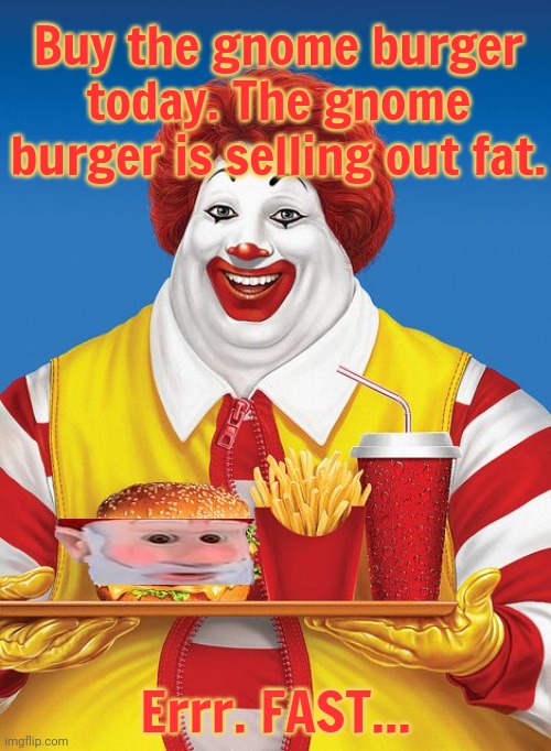 Stop it. Get some help | Buy the gnome burger today. The gnome burger is selling out fat. Errr. FAST... | image tagged in fat ronald mcdonald,gnome,burger | made w/ Imgflip meme maker