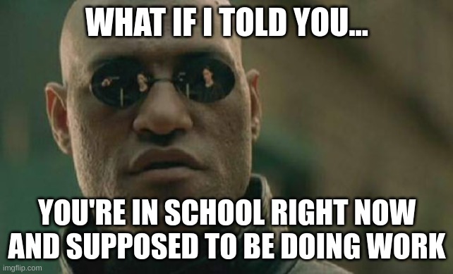 Don't deny it because I know you are | WHAT IF I TOLD YOU... YOU'RE IN SCHOOL RIGHT NOW AND SUPPOSED TO BE DOING WORK | image tagged in memes,matrix morpheus | made w/ Imgflip meme maker