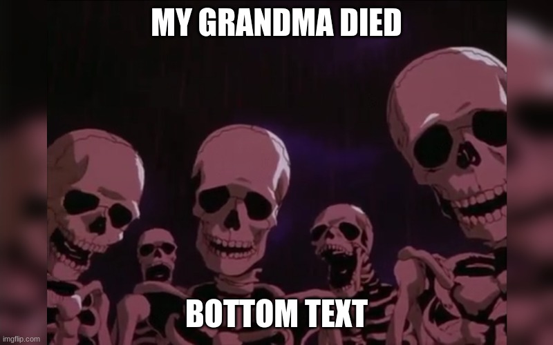 it's true | MY GRANDMA DIED; BOTTOM TEXT | image tagged in funny | made w/ Imgflip meme maker