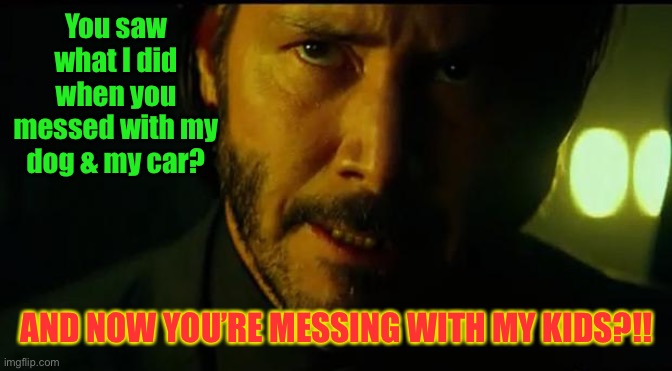 John Wick | You saw what I did when you messed with my dog & my car? AND NOW YOU’RE MESSING WITH MY KIDS?!! | image tagged in john wick | made w/ Imgflip meme maker