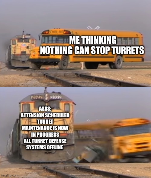 This happened to me one time | ME THINKING NOTHING CAN STOP TURRETS; ASAS: ATTENSION SCHEDULED TURRET MAINTENANCE IS NOW IN PROGRESS ALL TURRET DEFENSE SYSTEMS OFFLINE | image tagged in a train hitting a school bus,roblox meme,iitpp | made w/ Imgflip meme maker
