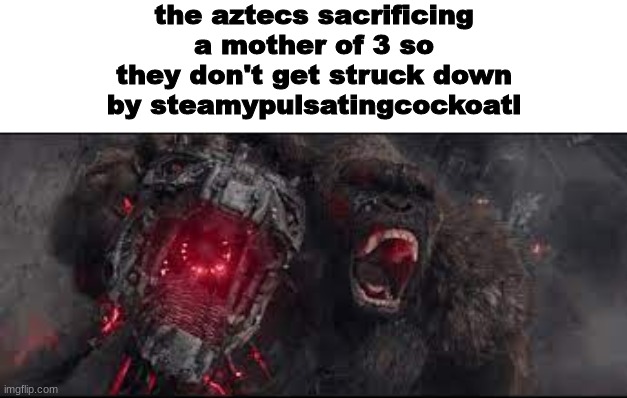 thought of this meme in the shower | the aztecs sacrificing a mother of 3 so they don't get struck down by steamypulsatingcockoatl | made w/ Imgflip meme maker