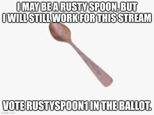 vote for rustyspoon1 | I MAY BE A RUSTY SPOON, BUT I WILL STILL WORK FOR THIS STREAM; VOTE RUSTYSPOON1 IN THE BALLOT. | made w/ Imgflip meme maker