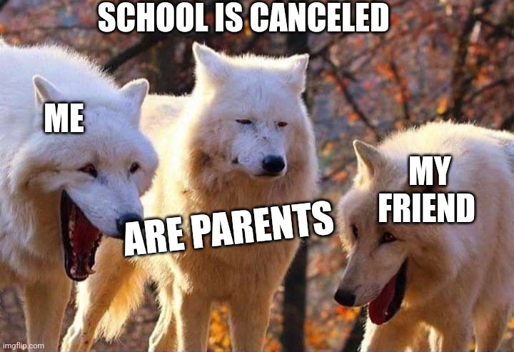 Laughing wolf | SCHOOL IS CANCELED; ME; MY FRIEND; ARE PARENTS | image tagged in laughing wolf | made w/ Imgflip meme maker