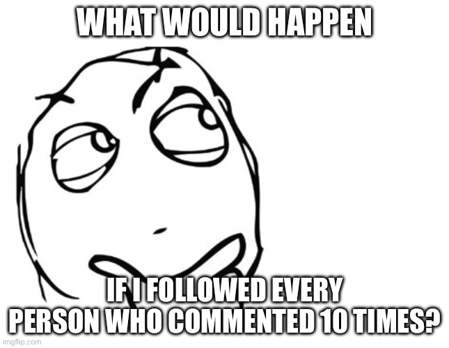 Hmmmm | WHAT WOULD HAPPEN; IF I FOLLOWED EVERY PERSON WHO COMMENTED 10 TIMES? | image tagged in hmmm | made w/ Imgflip meme maker