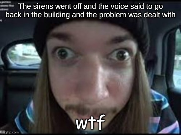 Did someone just get shot or somethin | The sirens went off and the voice said to go back in the building and the problem was dealt with; wtf | made w/ Imgflip meme maker
