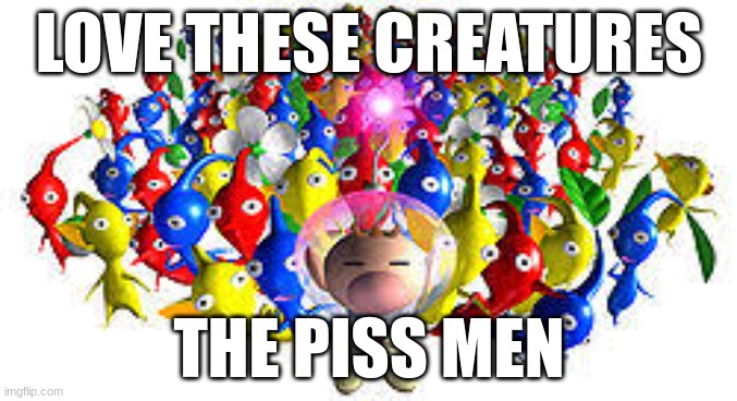 Pikmins | LOVE THESE CREATURES; THE PISS MEN | image tagged in pikmins | made w/ Imgflip meme maker