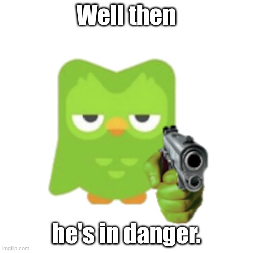 Duolingo | Well then he's in danger. | image tagged in duolingo | made w/ Imgflip meme maker