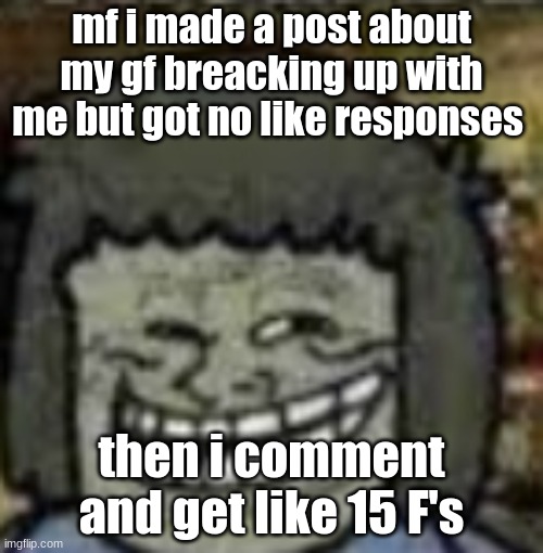 much like my grades | mf i made a post about my gf breacking up with me but got no like responses; then i comment and get like 15 F's | image tagged in you know who else | made w/ Imgflip meme maker