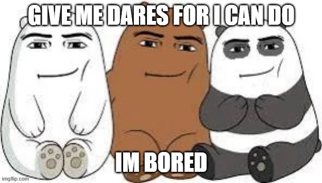 We Bear Man Face | GIVE ME DARES FOR I CAN DO; IM BORED | made w/ Imgflip meme maker