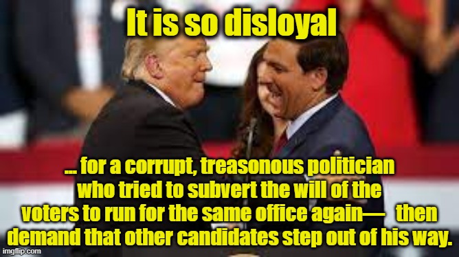 Trump-Style Disloyalty | It is so disloyal; ... for a corrupt, treasonous politician who tried to subvert the will of the voters to run for the same office again—   then demand that other candidates step out of his way. | image tagged in donald trump approves,maga,trump to gop,republican party,donald trump is an idiot,trump and desantis | made w/ Imgflip meme maker